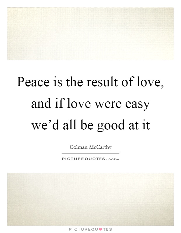 Peace is the result of love, and if love were easy we'd all be good at it Picture Quote #1