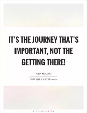 It’s the journey that’s important, not the getting there! Picture Quote #1