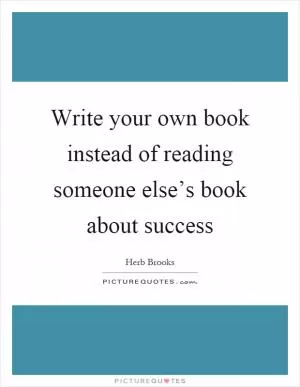 Write your own book instead of reading someone else’s book about success Picture Quote #1