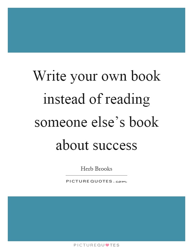 Write your own book instead of reading someone else's book about success Picture Quote #1