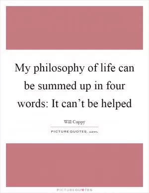 My philosophy of life can be summed up in four words: It can’t be helped Picture Quote #1