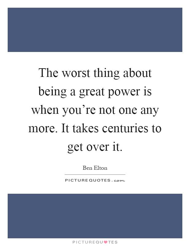 The worst thing about being a great power is when you're not one any more. It takes centuries to get over it Picture Quote #1