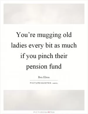You’re mugging old ladies every bit as much if you pinch their pension fund Picture Quote #1