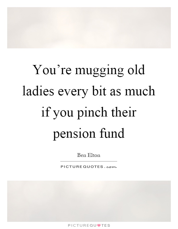You're mugging old ladies every bit as much if you pinch their pension fund Picture Quote #1