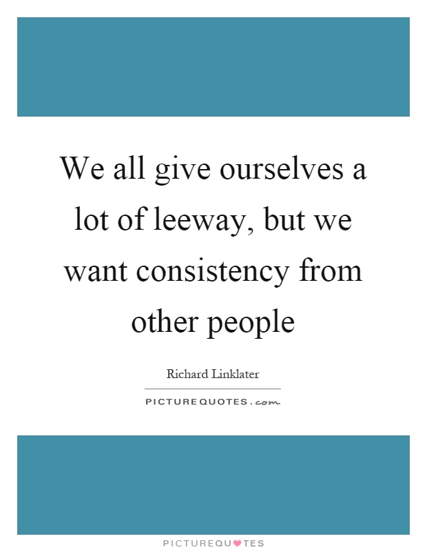 We all give ourselves a lot of leeway, but we want consistency from other people Picture Quote #1