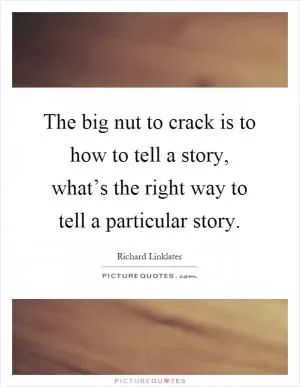 The big nut to crack is to how to tell a story, what’s the right way to tell a particular story Picture Quote #1