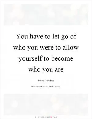 You have to let go of who you were to allow yourself to become who you are Picture Quote #1