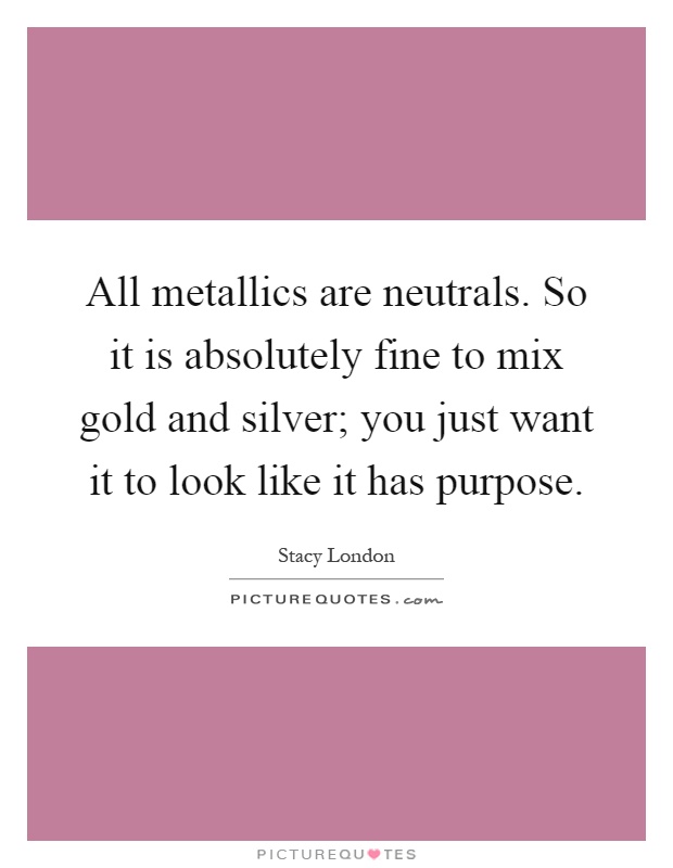 All metallics are neutrals. So it is absolutely fine to mix gold and silver; you just want it to look like it has purpose Picture Quote #1