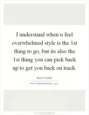 I understand when u feel overwhelmed style is the 1st thing to go, but its also the 1st thing you can pick back up to get you back on track Picture Quote #1