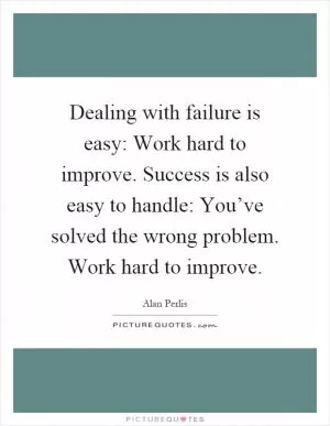 Dealing with failure is easy: Work hard to improve. Success is also easy to handle: You’ve solved the wrong problem. Work hard to improve Picture Quote #1