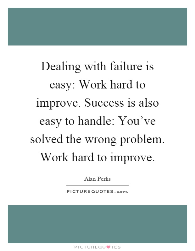 Dealing with failure is easy: Work hard to improve. Success is also easy to handle: You've solved the wrong problem. Work hard to improve Picture Quote #1