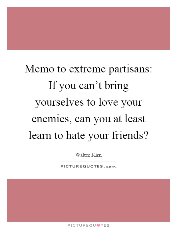 Memo to extreme partisans: If you can't bring yourselves to love your enemies, can you at least learn to hate your friends? Picture Quote #1