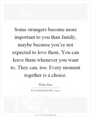 Some strangers become more important to you than family, maybe because you’re not expected to love them. You can leave them whenever you want to. They can, too. Every moment together is a choice Picture Quote #1