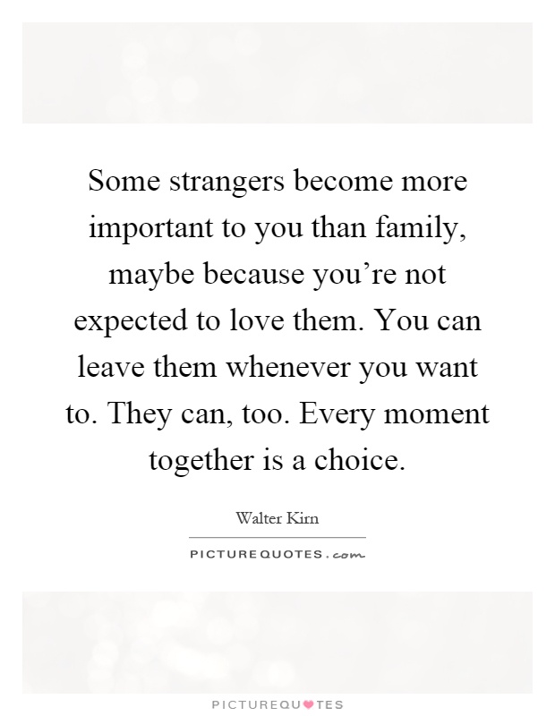 Some strangers become more important to you than family, maybe because you're not expected to love them. You can leave them whenever you want to. They can, too. Every moment together is a choice Picture Quote #1