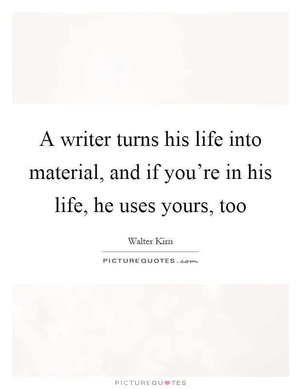 A writer turns his life into material, and if you're in his life, he uses yours, too Picture Quote #1