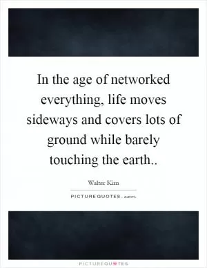 In the age of networked everything, life moves sideways and covers lots of ground while barely touching the earth Picture Quote #1