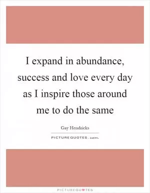 I expand in abundance, success and love every day as I inspire those around me to do the same Picture Quote #1
