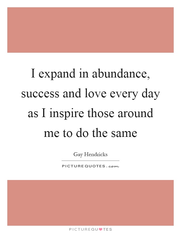 I expand in abundance, success and love every day as I inspire those around me to do the same Picture Quote #1