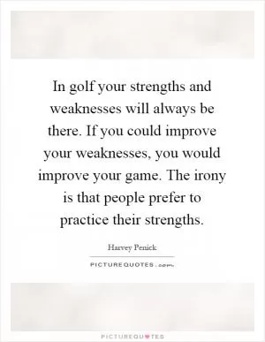 In golf your strengths and weaknesses will always be there. If you could improve your weaknesses, you would improve your game. The irony is that people prefer to practice their strengths Picture Quote #1