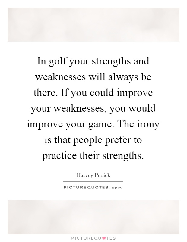 In golf your strengths and weaknesses will always be there. If you could improve your weaknesses, you would improve your game. The irony is that people prefer to practice their strengths Picture Quote #1