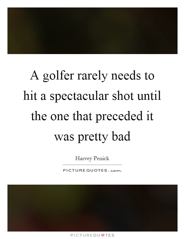 A golfer rarely needs to hit a spectacular shot until the one that preceded it was pretty bad Picture Quote #1