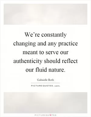 We’re constantly changing and any practice meant to serve our authenticity should reflect our fluid nature Picture Quote #1