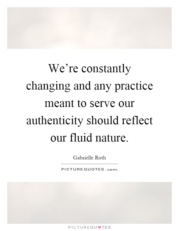 We're constantly changing and any practice meant to serve our authenticity should reflect our fluid nature Picture Quote #1