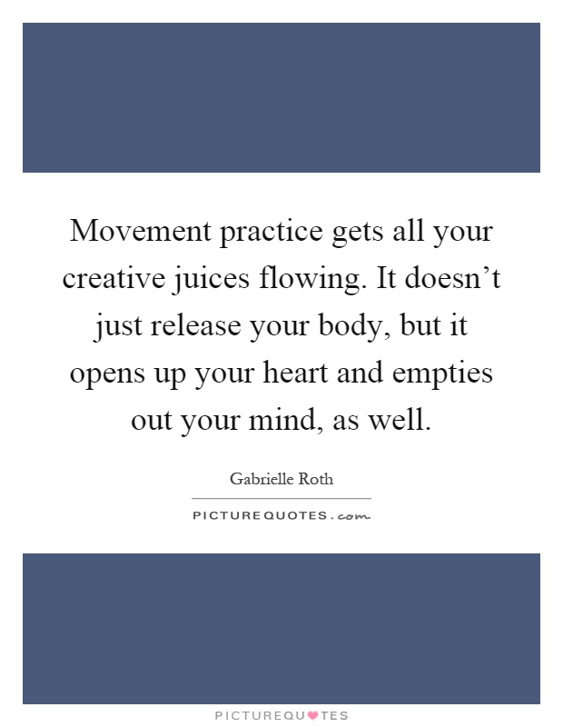Movement practice gets all your creative juices flowing. It doesn't just release your body, but it opens up your heart and empties out your mind, as well Picture Quote #1