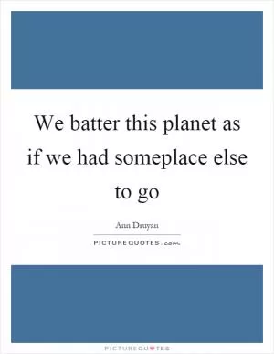 We batter this planet as if we had someplace else to go Picture Quote #1