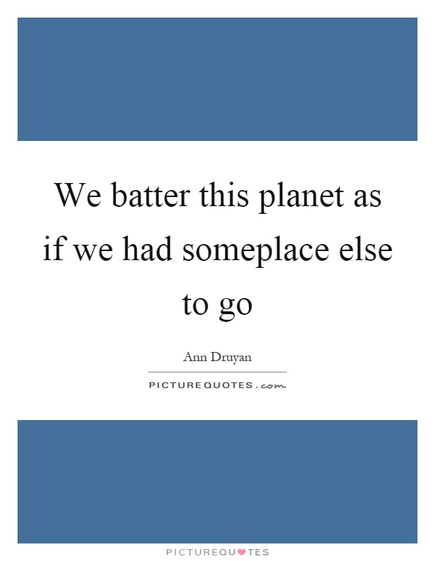 We batter this planet as if we had someplace else to go Picture Quote #1