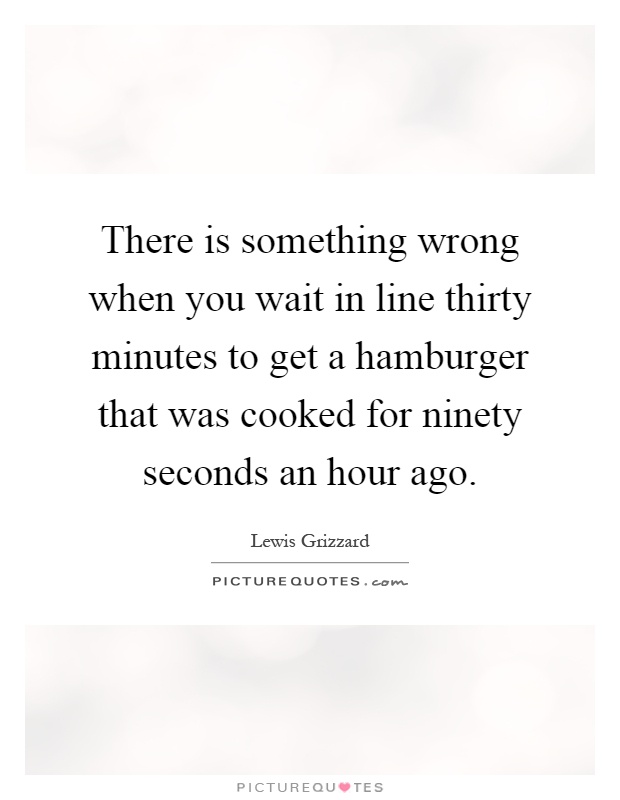 There is something wrong when you wait in line thirty minutes to get a hamburger that was cooked for ninety seconds an hour ago Picture Quote #1