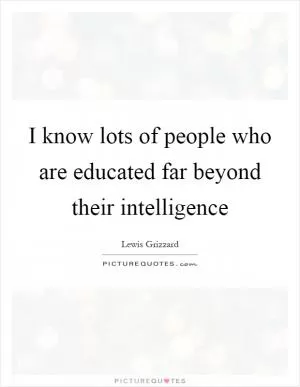 I know lots of people who are educated far beyond their intelligence Picture Quote #1