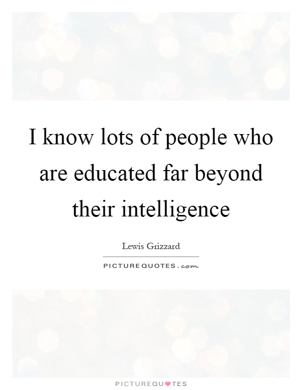 I know lots of people who are educated far beyond their intelligence Picture Quote #1
