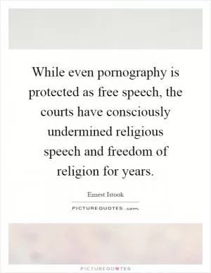 While even pornography is protected as free speech, the courts have consciously undermined religious speech and freedom of religion for years Picture Quote #1