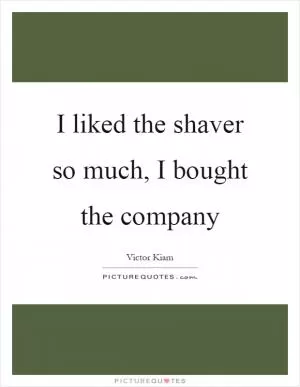 I liked the shaver so much, I bought the company Picture Quote #1