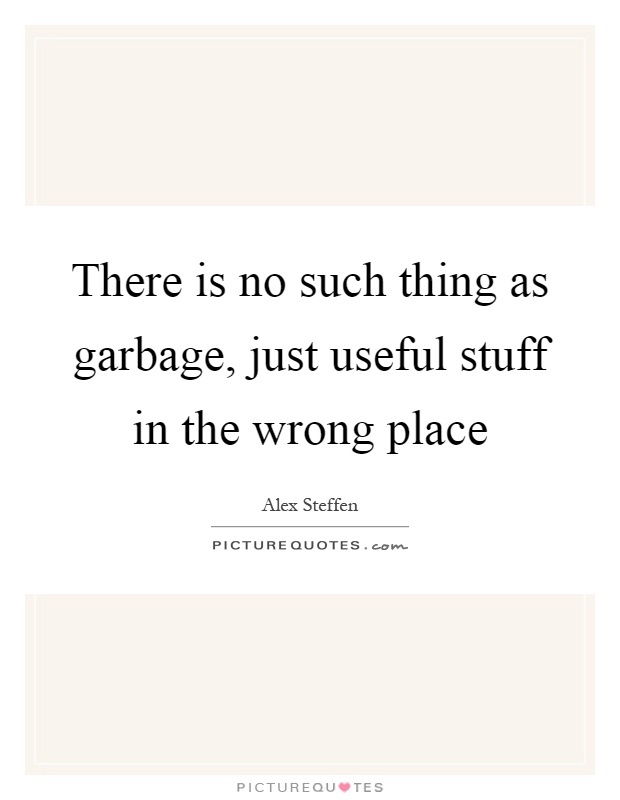 There is no such thing as garbage, just useful stuff in the wrong place Picture Quote #1
