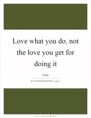 Love what you do, not the love you get for doing it Picture Quote #1
