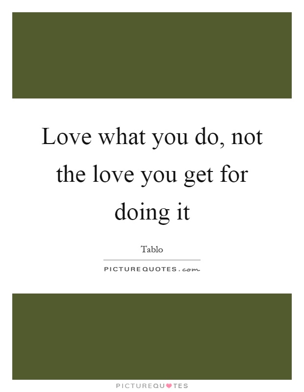 Love what you do, not the love you get for doing it Picture Quote #1