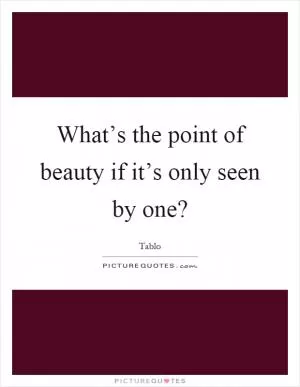What’s the point of beauty if it’s only seen by one? Picture Quote #1