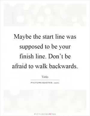 Maybe the start line was supposed to be your finish line. Don’t be afraid to walk backwards Picture Quote #1