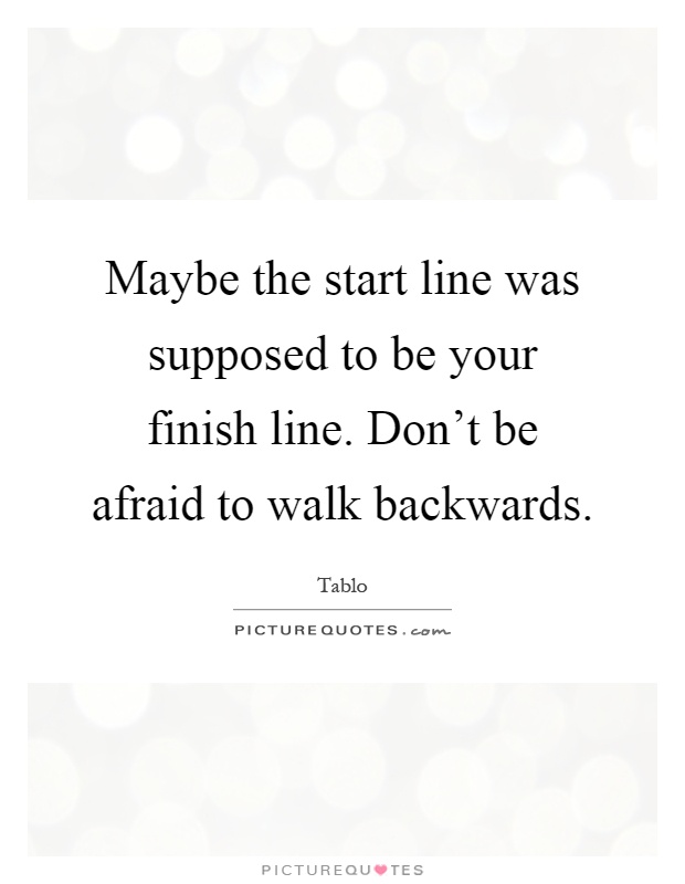 Maybe the start line was supposed to be your finish line. Don't be afraid to walk backwards Picture Quote #1