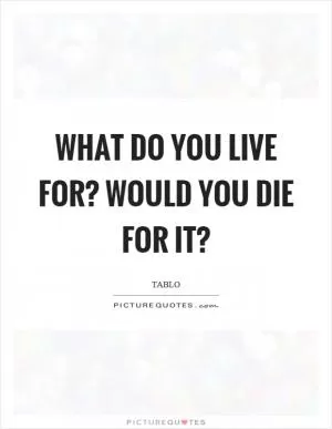 What do you live for? Would you die for it? Picture Quote #1