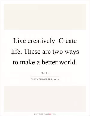 Live creatively. Create life. These are two ways to make a better world Picture Quote #1