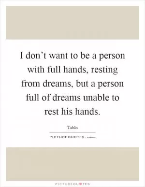 I don’t want to be a person with full hands, resting from dreams, but a person full of dreams unable to rest his hands Picture Quote #1