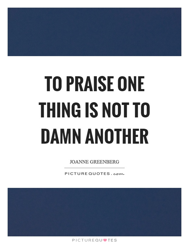 To praise one thing is not to damn another Picture Quote #1