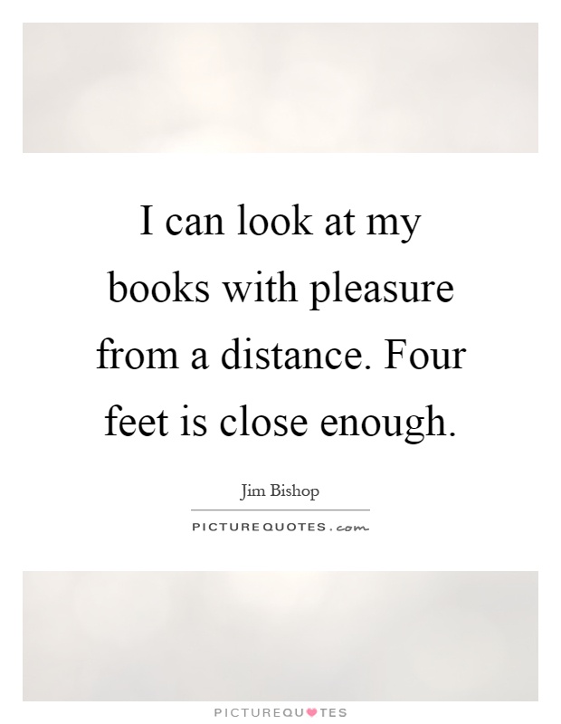 I can look at my books with pleasure from a distance. Four feet is close enough Picture Quote #1