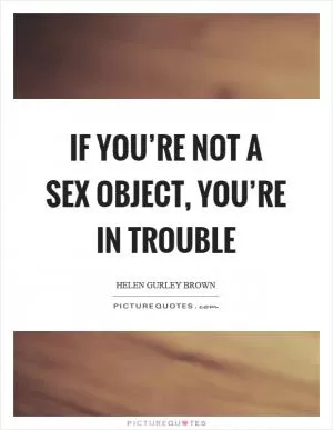 If you’re not a sex object, you’re in trouble Picture Quote #1