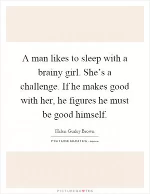 A man likes to sleep with a brainy girl. She’s a challenge. If he makes good with her, he figures he must be good himself Picture Quote #1