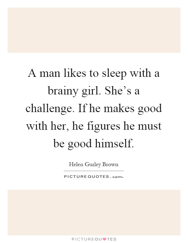 A man likes to sleep with a brainy girl. She's a challenge. If he makes good with her, he figures he must be good himself Picture Quote #1
