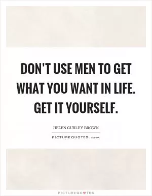Don’t use men to get what you want in life. Get it yourself Picture Quote #1